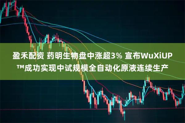 盈禾配资 药明生物盘中涨超3% 宣布WuXiUP™成功实现中试规模全自动化原液连续生产