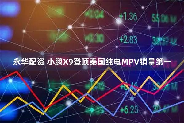 永华配资 小鹏X9登顶泰国纯电MPV销量第一
