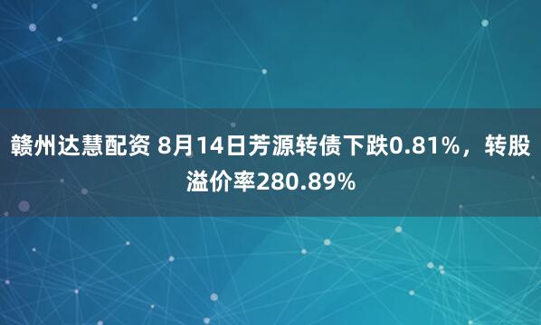 赣州达慧配资 8月14日芳源转债下跌0.81%，转股溢价率280.89%