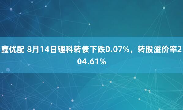 鑫优配 8月14日锂科转债下跌0.07%，转股溢价率204.61%