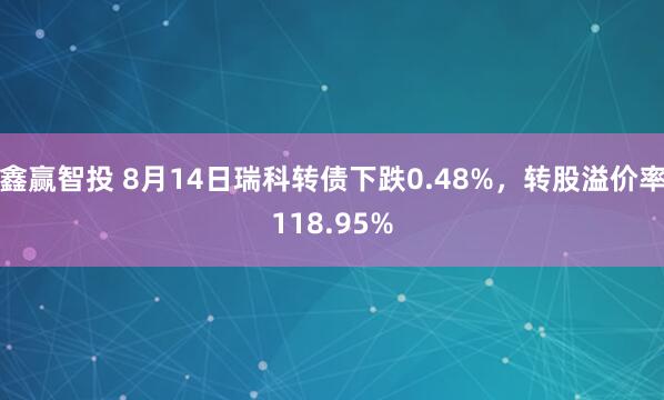 鑫赢智投 8月14日瑞科转债下跌0.48%，转股溢价率118.95%