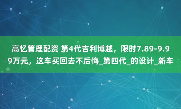 高忆管理配资 第4代吉利博越，限时7.89-9.99万元，这车买回去不后悔_第四代_的设计_新车