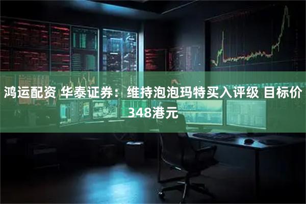 鸿运配资 华泰证券：维持泡泡玛特买入评级 目标价348港元