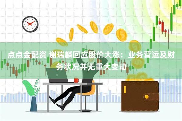 点点金配资 谢瑞麟回应股价大涨：业务营运及财务状况并无重大变动