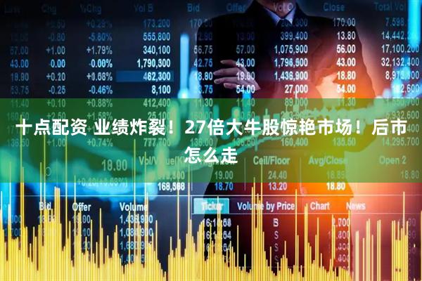 十点配资 业绩炸裂！27倍大牛股惊艳市场！后市怎么走