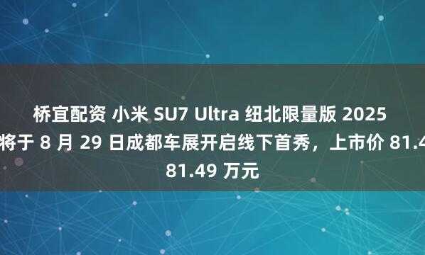 桥宜配资 小米 SU7 Ultra 纽北限量版 2025 版车型将于 8 月 29 日成都车展开启线下首秀，上市价 81.49 万元