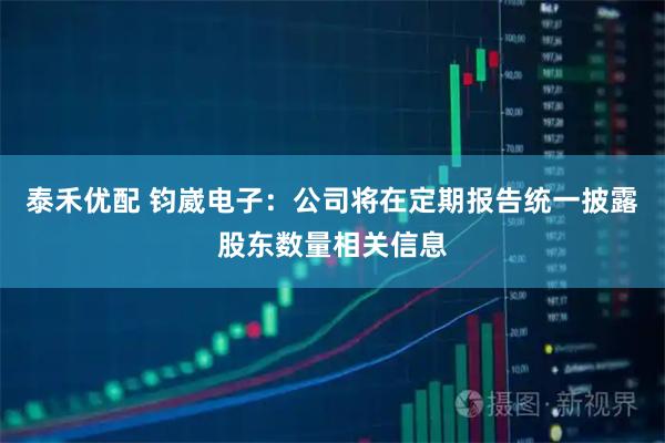泰禾优配 钧崴电子：公司将在定期报告统一披露股东数量相关信息