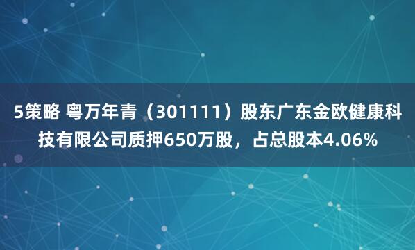 5策略 粤万年青（301111）股东广东金欧健康科技有限公司质押650万股，占总股本4.06%
