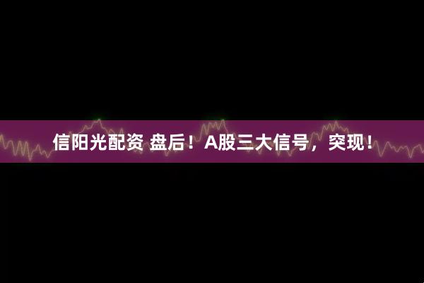 信阳光配资 盘后！A股三大信号，突现！