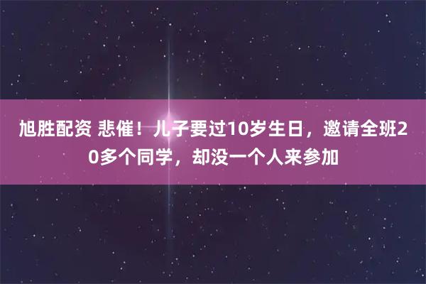 旭胜配资 悲催！儿子要过10岁生日，邀请全班20多个同学，却没一个人来参加