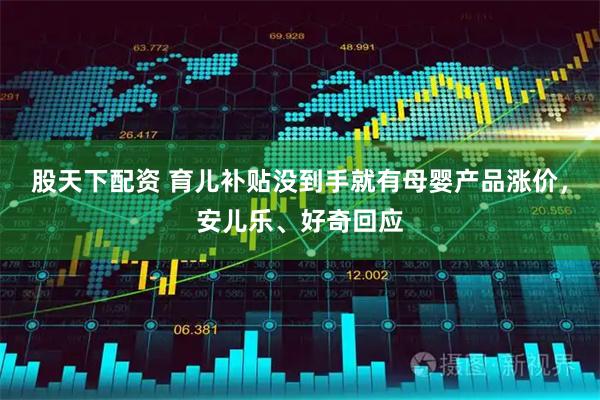 股天下配资 育儿补贴没到手就有母婴产品涨价，安儿乐、好奇回应