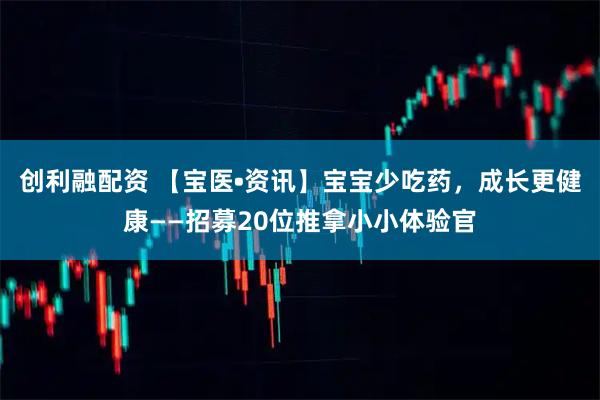 创利融配资 【宝医•资讯】宝宝少吃药，成长更健康——招募20位推拿小小体验官