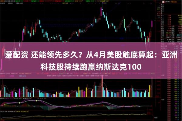 爱配资 还能领先多久？从4月美股触底算起：亚洲科技股持续跑赢纳斯达克100