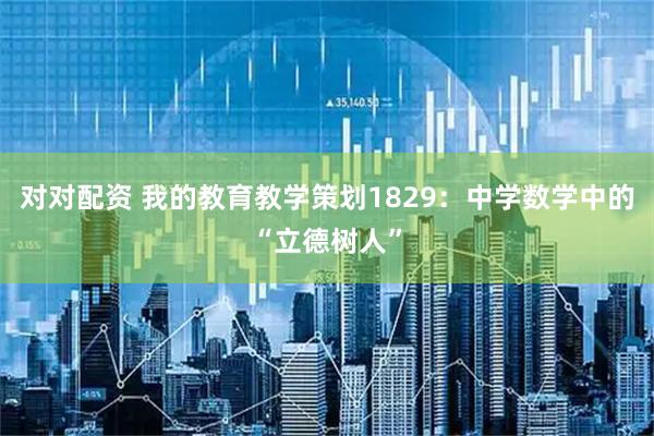 对对配资 我的教育教学策划1829：中学数学中的“立德树人”