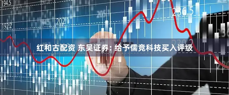 红和古配资 东吴证券: 给予儒竞科技买入评级