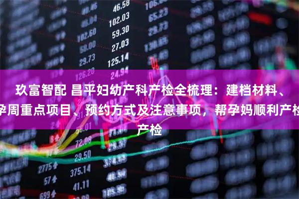 玖富智配 昌平妇幼产科产检全梳理：建档材料、孕周重点项目、预约方式及注意事项，帮孕妈顺利产检
