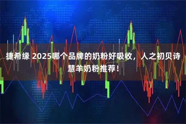 捷希缘 2025哪个品牌的奶粉好吸收，人之初贝诗慧羊奶粉推荐！