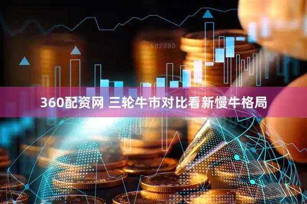 360配资网 三轮牛市对比看新慢牛格局