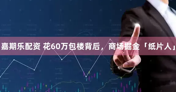 嘉期乐配资 花60万包楼背后，商场掘金「纸片人」