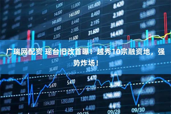 广瑞网配资 瑶台旧改首曝！越秀10宗融资地，强势炸场！