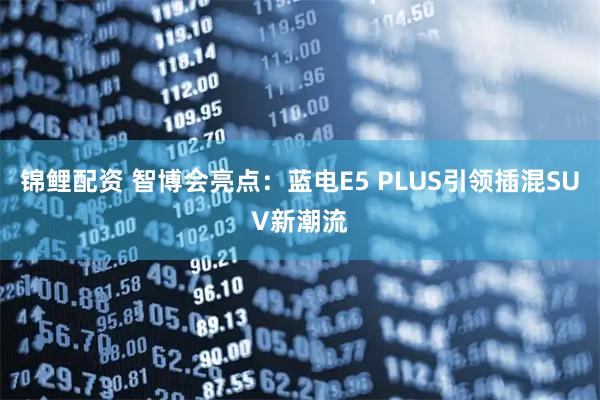 锦鲤配资 智博会亮点：蓝电E5 PLUS引领插混SUV新潮流