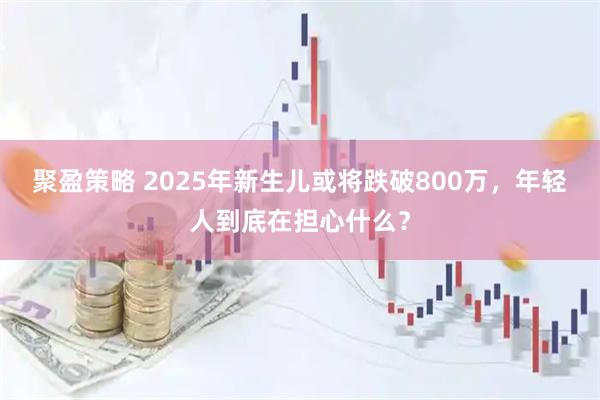 聚盈策略 2025年新生儿或将跌破800万，年轻人到底在担心什么？