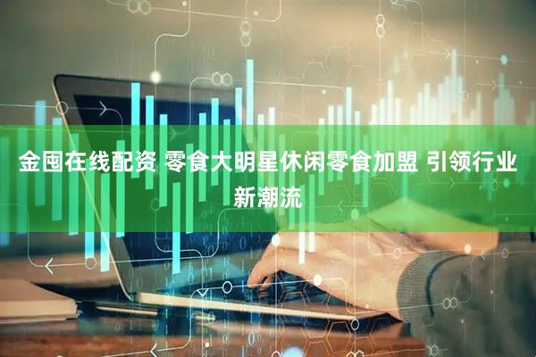金囤在线配资 零食大明星休闲零食加盟 引领行业新潮流