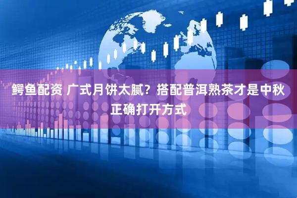 鳄鱼配资 广式月饼太腻？搭配普洱熟茶才是中秋正确打开方式