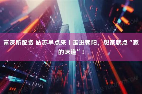 富深所配资 姑苏早点来丨走进朝阳，想家就点“家的味道”！