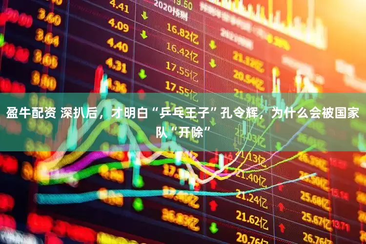 盈牛配资 深扒后，才明白“乒乓王子”孔令辉，为什么会被国家队“开除”