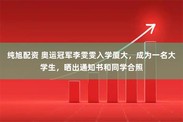 纯旭配资 奥运冠军李雯雯入学厦大，成为一名大学生，晒出通知书和同学合照