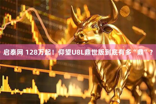 启泰网 128万起！仰望U8L鼎世版到底有多“鼎”？
