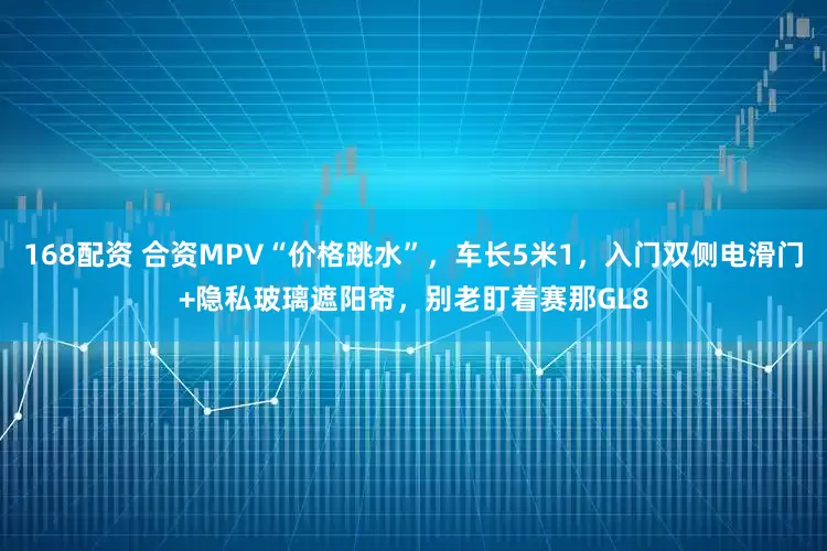 168配资 合资MPV“价格跳水”，车长5米1，入门双侧电滑门+隐私玻璃遮阳帘，别老盯着赛那GL8