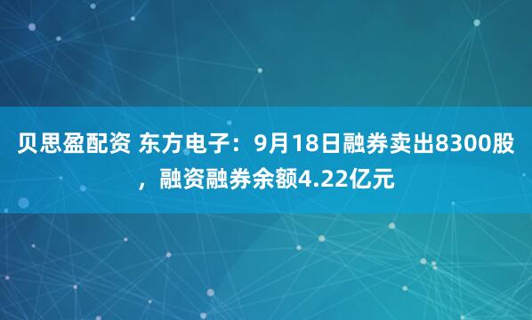 贝思盈配资 东方电子：9月18日融券卖出8300股，融资融券余额4.22亿元