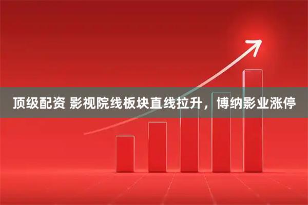 顶级配资 影视院线板块直线拉升，博纳影业涨停