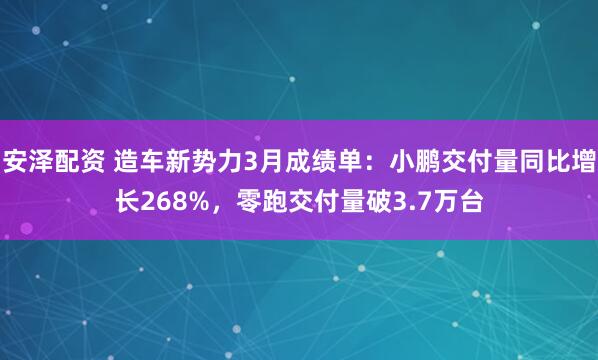 安泽配资 造车新势力3月成绩单：小鹏交付量同比增长268%，零跑交付量破3.7万台