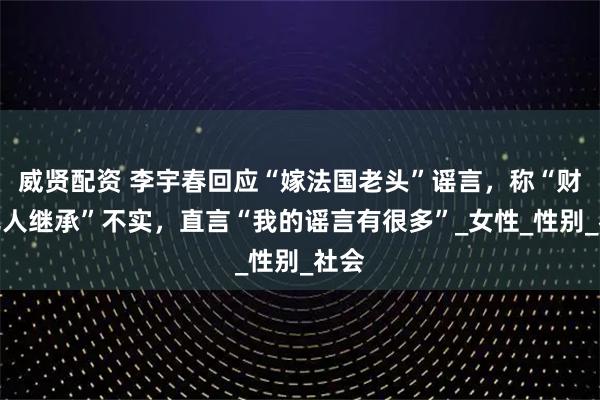 威贤配资 李宇春回应“嫁法国老头”谣言，称“财产无人继承”不实，直言“我的谣言有很多”_女性_性别_社会