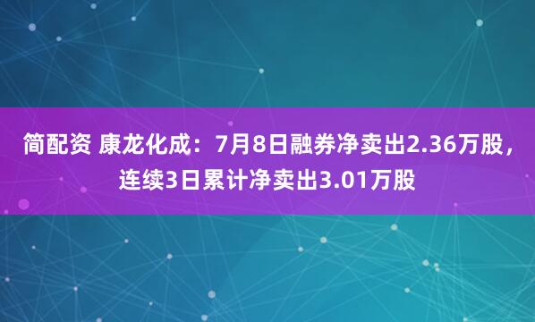 简配资 康龙化成：7月8日融券净卖出2.36万股，连续3日累计净卖出3.01万股