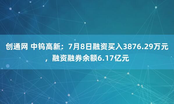 创通网 中钨高新：7月8日融资买入3876.29万元，融资融券余额6.17亿元