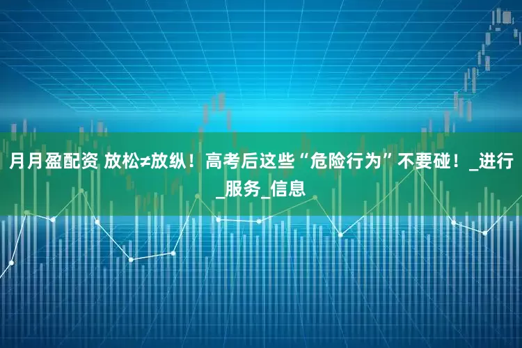 月月盈配资 放松≠放纵！高考后这些“危险行为”不要碰！_进行_服务_信息