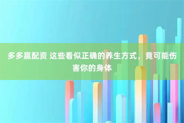 多多赢配资 这些看似正确的养生方式，竟可能伤害你的身体