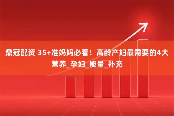 鼎冠配资 35+准妈妈必看！高龄产妇最需要的4大营养_孕妇_能量_补充
