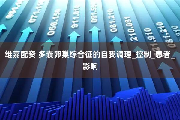 维嘉配资 多囊卵巢综合征的自我调理_控制_患者_影响