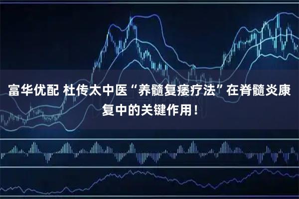 富华优配 杜传太中医“养髓复痿疗法”在脊髓炎康复中的关键作用！