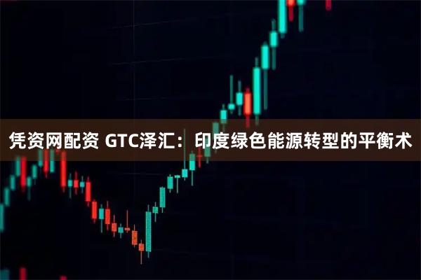 凭资网配资 GTC泽汇：印度绿色能源转型的平衡术