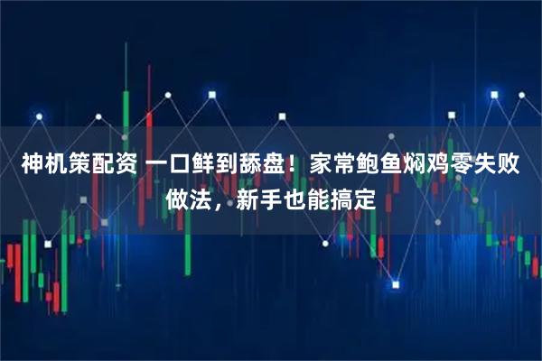 神机策配资 一口鲜到舔盘！家常鲍鱼焖鸡零失败做法，新手也能搞定