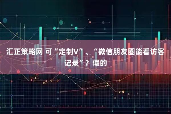 汇正策略网 可“定制V”、“微信朋友圈能看访客记录”？假的