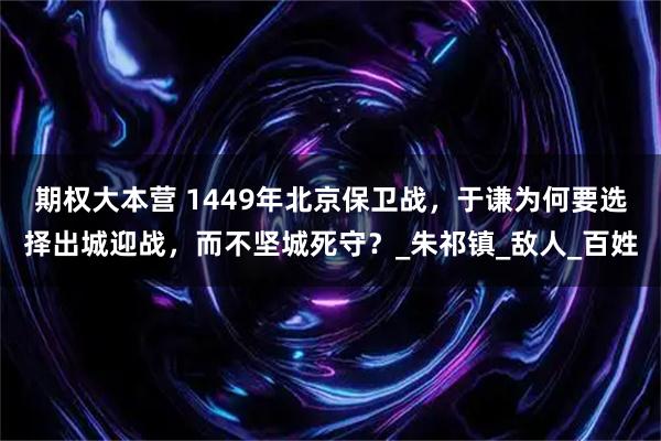 期权大本营 1449年北京保卫战,于谦为何要选择出城迎战,而不坚城死守?_朱祁镇_敌人_百姓