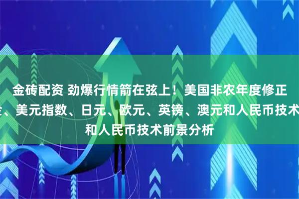 金砖配资 劲爆行情箭在弦上!美国非农年度修正来袭 黄金、美元指数、日元、欧元、英镑、澳元和人民币技术前景分析