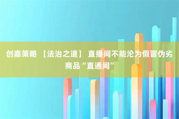 创嘉策略 【法治之道】 直播间不能沦为假冒伪劣商品“直通间”